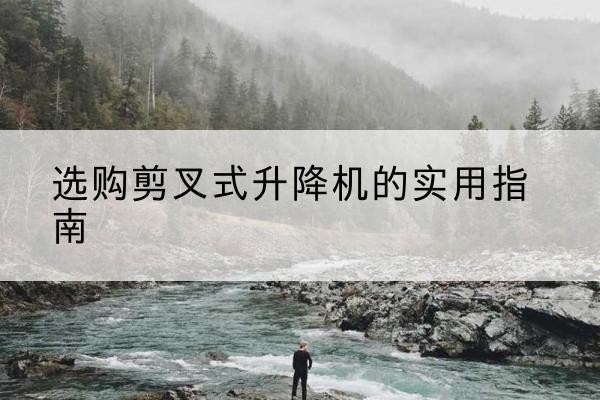 凤阳剪叉式升降机怎么选-选购剪叉式升降机的实用指南