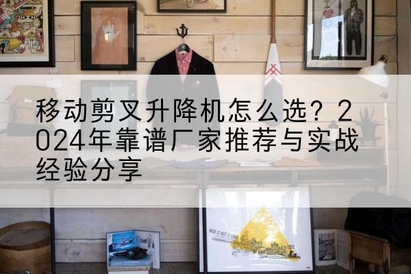 凤阳升降平台厂家推荐-移动剪叉升降机怎么选?2024年靠谱厂家推荐与实战经验分享