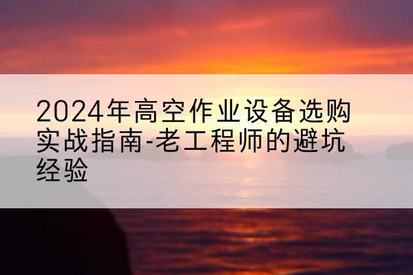 凤阳高空作业升降机厂家推荐-2024年高空作业设备选购实战指南-老工程师的避坑经验
