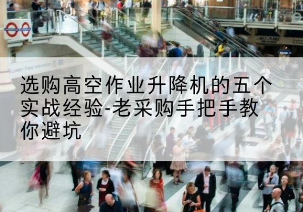 凤阳高空作业升降机厂家-选购高空作业升降机的五个实战经验-老采购手把手教你避坑