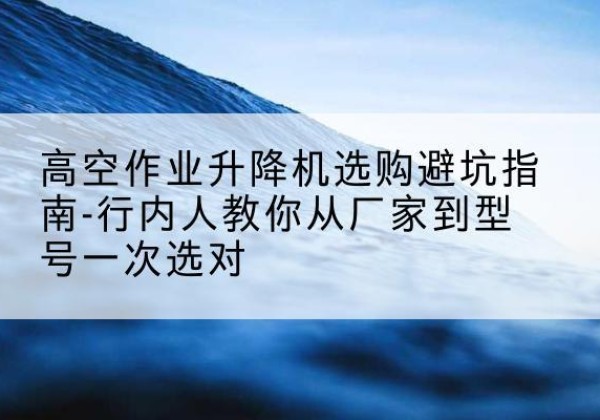 凤阳升降平台厂家-高空作业升降机选购避坑指南-行内人教你从厂家到型号一次选对
