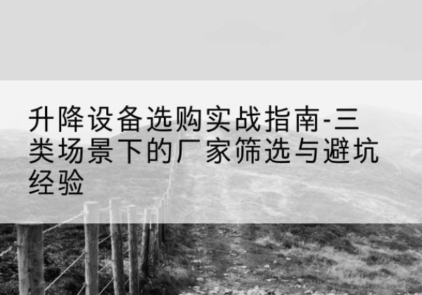 凤阳移动式升降机厂家推荐-升降设备选购实战指南-三类场景下的厂家筛选与避坑经验