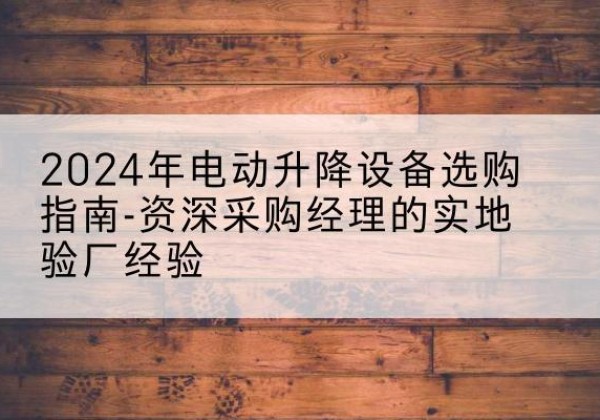 凤阳电动剪叉升降平台厂家-2024年电动升降设备选购指南-资深采购经理的实地验厂经验