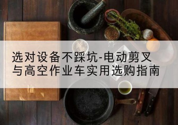 凤阳电动剪叉升降平台怎么选-选对设备不踩坑-电动剪叉与高空作业车实用选购指南