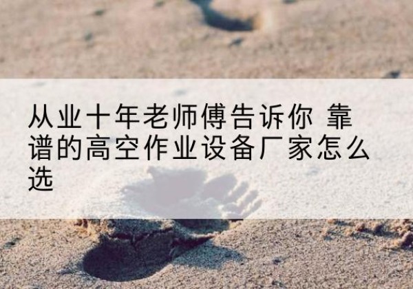 凤阳高空作业升降机厂家推荐-从业十年老师傅告诉你 靠谱的高空作业设备厂家怎么选