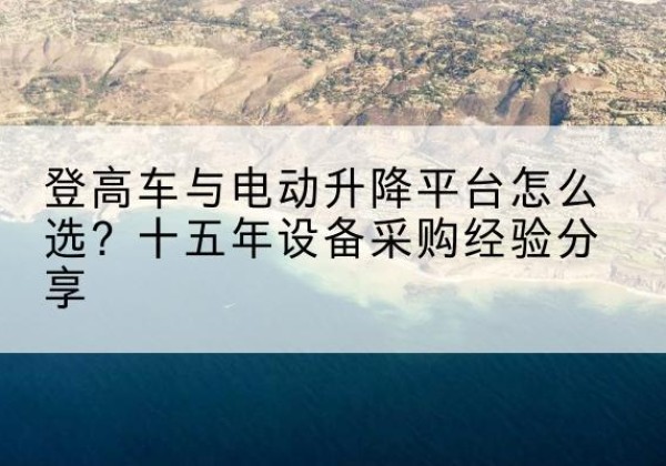 凤阳登高车厂家厂家-登高车与电动升降平台怎么选？十五年设备采购经验分享