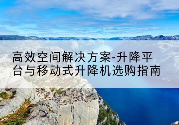 凤阳升降平台厂家-*空间解决方案-升降平台与移动式升降机选购指南