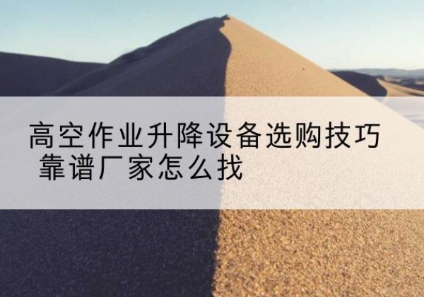 凤阳电动升降平台厂家推荐-高空作业升降设备选购技巧 靠谱厂家怎么找