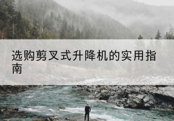 凤阳剪叉式升降机怎么选-选购剪叉式升降机的实用指南