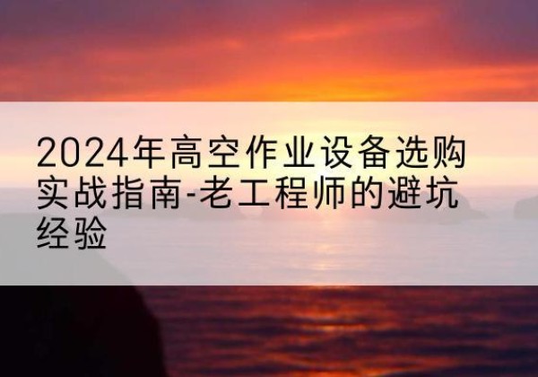 凤阳高空作业升降机厂家推荐-2024年高空作业设备选购实战指南-老工程师的避坑经验
